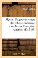 Algérie. Du gouvernement des tribus, chrétiens et musulmans, Français et Algériens