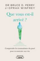 Que vous est-il arrivé ?, [comprendre les traumatismes du passé pour reconstruire nos vies]