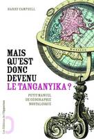 Mais qu'est donc devenu le Tanganyika? Petit manuel de géographie nostalgique, les noms de lieux abandonnés par l'histoire