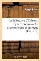 La délivrance d'Orléans, mystère en trois actes avec prologue et épilogue, uivi de la reproduction des meilleures pages de l'ancien Mistère du siège d'Orléans joué au Xve