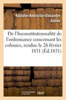 De l'Inconstitutionnalité de l'ordonnance concernant les colonies, Rendue le 26 février 1831, sur le rapport de M. le Ministre de la Marine