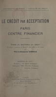 Le crédit par acceptation : Paris, centre financier, Thèse de Doctorat en droit présentée et soutenue le mardi 9 juin 1931 à 14 heures