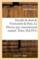 Faculté de droit de l'Université de Paris. Le Divorce par consentement mutuel., Thèse pour le doctorat