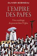 L'empire des papes / une sociologie du pouvoir dans l'Eglise, une sociologie du pouvoir dans l'Église