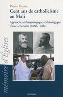 Cent ans de catholicisme au Mali - approche anthropologique et théologique d'une rencontre, 1888-1988, approche anthropologique et théologique d'une rencontre, 1888-1988