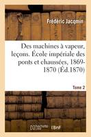 Des machines à vapeur, leçons. École impériale des ponts et chaussées, 1869-1870. Tome 2