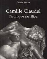 CAMILLE CLAUDEL, L' IRONIQUE SACRIFICE, l'ironique sacrifice