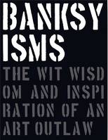 Banksyisms The Wit Wisdom and Inspiration of an Art Outlaw /anglais