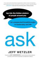 Ask, Tap Into the Hidden Wisdom of People Around You for Unexpected Breakthroughs In Leadership and Life