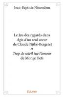 Le Jeu des regards dans <i>Agis d'un seul coeur</i> de Claude Njiké-Bergeret et <i>Trop de soleil tue l'amour</i> de Mongo Beti