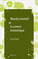 Wassily Leontief et la science économique, Suivi de « Les mathématiques dans la science économique », de Wassily Leontief