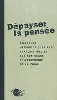 Dépayser la pensée. Dialogues hétérotopiques avec François Jullien sur son usage philosophique de la, dialogues hétérotopiques avec François Jullien sur son usage philosophique de la Chine