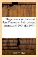 Réglementation du travail dans l'industrie. Lois, décrets, arrêtés, avril 1904