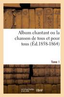 Album chantant ou la chanson de tous et pour tous. Tome 1 (Éd.1858-1864)