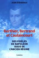 BERTHIER, BERTRAND, ET CAULAINCOURT, DES FIDELES DE NAPOLEON ISSUS DE L'ANCIEN REGIME
