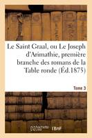 Le Saint Graal, ou Le Joseph d'Arimathie, première branche des romans de la Table ronde Tome 3