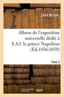 Album de l'exposition universelle dédié à S. A. I. le prince Napoléon. Tome 3 (Éd.1856-1859)