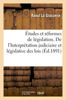 Études et réformes de législation. De l'Interprétation judiciaire et législative des lois