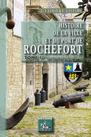 Histoire de la ville et du port de Rochefort (T1), des origines au XVIIIe siècle