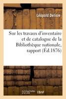 Sur les travaux d'inventaire et de catalogue de la Bibliothèque nationale, rapport, au ministre de l'Instruction publique et des beaux-arts