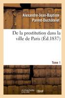 De la prostitution dans la ville de Paris. Tome 1, considérée sous le rapport de l'hygiène publique, de la morale et de l'administration