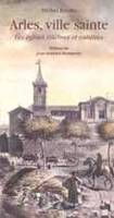 Arles, ville sainte - Les églises célèbres et oubliées, les églises célèbres et oubliées