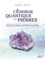 L'énergie quantique des pierres - Découvrez les bienfaits des cristaux au quotidien