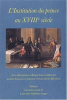 L'institution du prince au XVIIIe siècle, actes du huitième Colloque franco-italien des sociétés française et italienne d'étude du XVIIIe siècle, tenu à Grenoble en octobre 1999