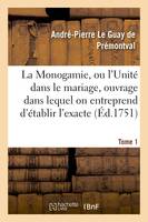 La Monogamie, ou l'Unité dans le mariage, ouvrage dans lequel on entreprend d'établir l'exacte Tome1, conformité des trois loix, de la nature, de Moïse et de Jésus-Christ sur ce sujet