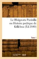 Le Bhâgavata Purân a ou Histoire poétique de Krichna. Tome 1