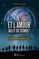 Et l'Amour jaillit du cosmos !, La science peut-elle conduire à dieu ? - essai