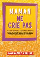 Maman ne crie pas, Manuel pratique sur la façon d'être écouté et de prévenir les crises de colère Oublier la colère et le stress. Appliquer la discipline positive pour éduquer et élever des enfants confiants