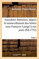 Anecdotes littéraires ou Histoire de ce qui est arrivé de plus singulier et de plus intéressant, aux ecrivains, depuis le renouvellement des lettres sous Franc ois I jusqu'à nos jours. Tome 2