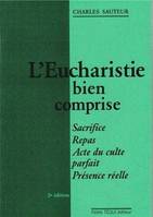 L'Eucharistie bien comprise - Sacrifice, repas, acte du culte parfait, présence réelle, sacrifice, repas, acte du culte parfait, présence réelle