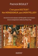 C EST GRAVE DOCTEUR ? NON MONSEIGNEUR, PAS A MONTPELLIER !, UNE HISTOIRE DE LA NAISSANCE DE MONTPELLIER ET DE L ECLOSION DE SON ENSEIGNEMENT