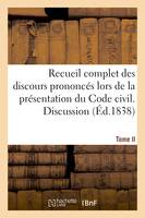 Recueil complet des discours prononcés lors de la présentation du Code civil, par les divers orateurs du Conseil d'Etat et du Tribunat. Tome II. Discussion