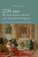 250 ans : De la Lorraine ducale à la Lorraine française, [actes de la journée d'étude du 15 décembre 2016, faculté de droit de nancy]