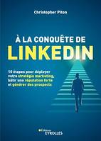 À la conquête de LinkedIn, 10 étapes pour déployer votre stratégie marketing, bâtir une réputation forte et générer des prospects