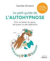 Le petit guide de l'autohypnose - Pour se libérer du stress, de la peur ou des addictionsde la peur, Pour se libérer du stress, de la peur ou des addictionsde la peur ou des addictions