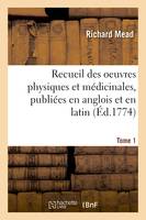 Recueil des oeuvres physiques et médicinales, publiées en anglois et en latin. Tome 1