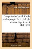 Géogénie du Cantal. Etude historique et critique sur les progrès de la géologie dans ce département