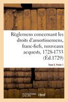 Recueil des règlemens rendus jusqu'à présent concernant les droits d'amortissemens, avec les décisions du conseil de l'année de 1689, 10 février 1728-17 novembre 1733. Tome 5. Partie 1