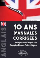 10 ans d'annales corrigées aux épreuves d'anglais des Grandes Écoles Scientifiques (X-ENS, Mines-Ponts, Centrale-Supélec, CCP, E3A, PT, Agro-Véto, ENAC, ICNA, ATS, Louis Lumière)