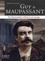 Dans les pas de... Guy de Maupassant - En Normandie, à Paris et en voyage, en Normandie, à Paris et en voyage