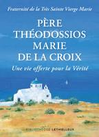 Père Théodossios-Marie de la Croix, Une vie offerte pour la vérite