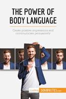 The Power of Body Language, Create positive impressions and communicate persuasively