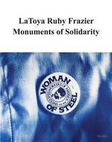 LaToya Ruby Frazier: Monuments of Solidarity /anglais