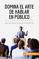 Domina el arte de hablar en público, Las claves para cautivar a la audiencia