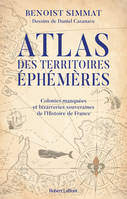 Atlas des territoires éphémères - Colonies manquées et bizarreries souveraines de l'Histoire de France