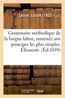 Grammaire méthodique de la langue latine, ramenée aux principes les plus simples. Éléments